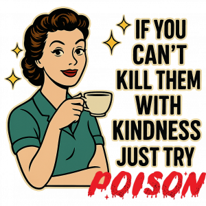 If you cant kill them with KINDNESS try POISON