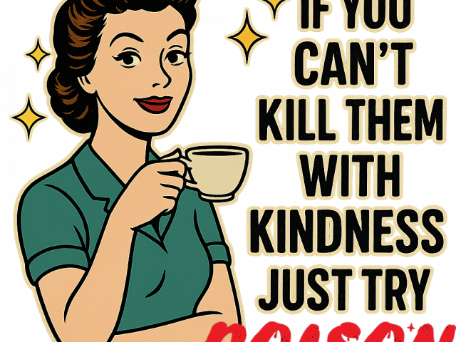 If you cant kill them with KINDNESS try POISON