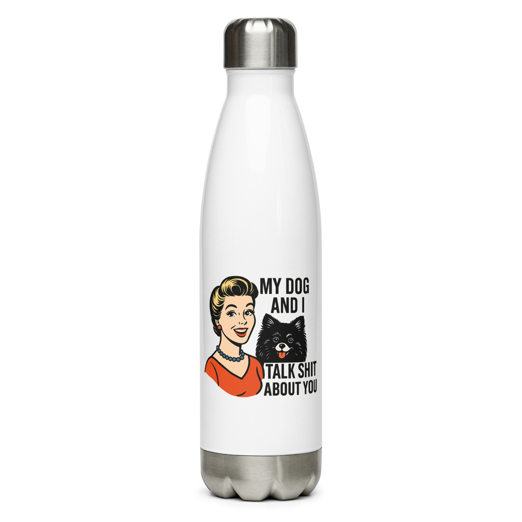 My Dog and I talk SHIT about you - Stainless steel water bottle