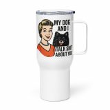 My Dog and I talk SHIT about you - Travel mug with a handle