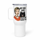My Dog and I talk SHIT about you - Travel mug with a handle